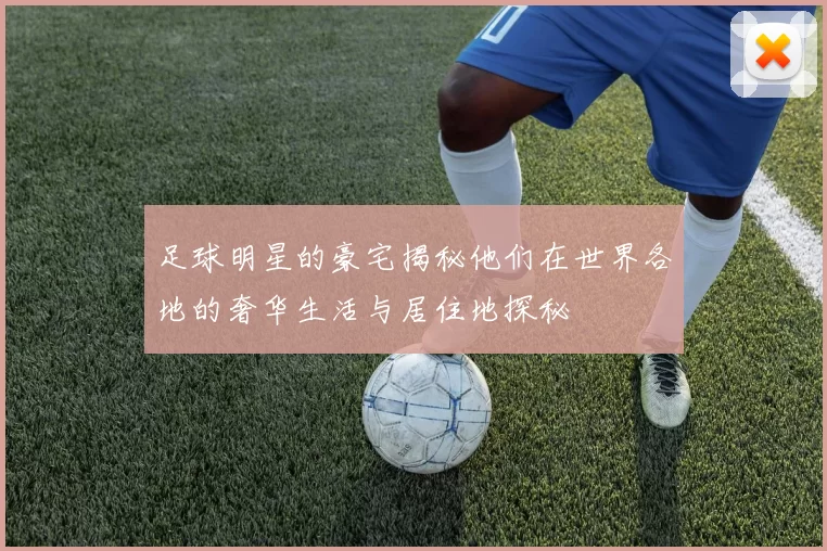 足球明星的豪宅揭秘他们在世界各地的奢华生活与居住地探秘