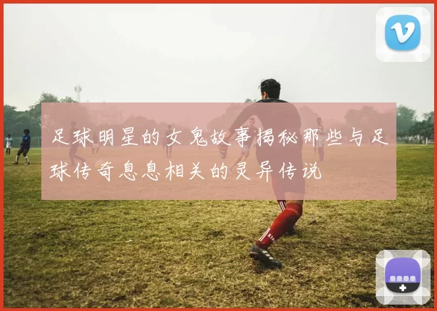 足球明星的女鬼故事揭秘那些与足球传奇息息相关的灵异传说
