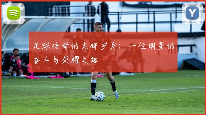 足球传奇的光辉岁月：一位明星的奋斗与荣耀之路