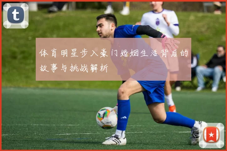 体育明星步入豪门婚姻生活背后的故事与挑战解析