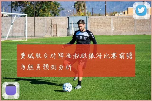 费城联合对阵洛杉矶银河比赛前瞻与胜负预测分析