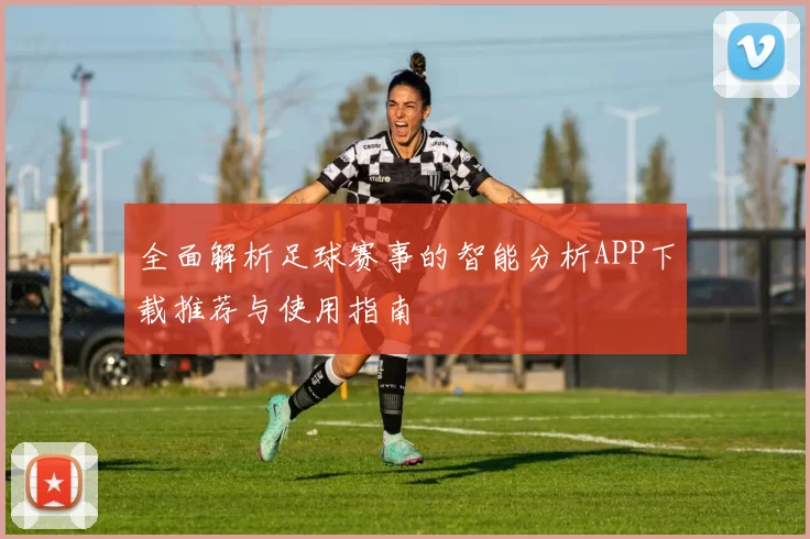 全面解析足球赛事的智能分析APP下载推荐与使用指南