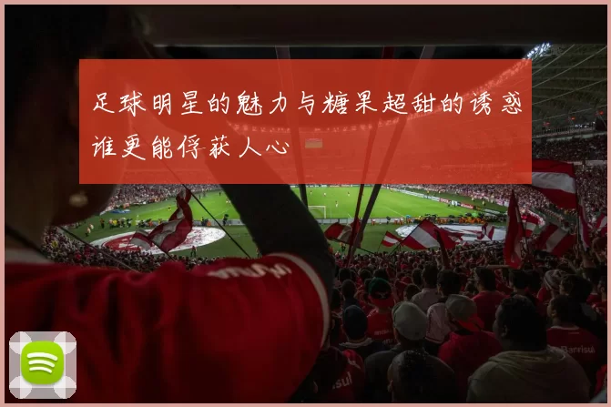 足球明星的魅力与糖果超甜的诱惑谁更能俘获人心